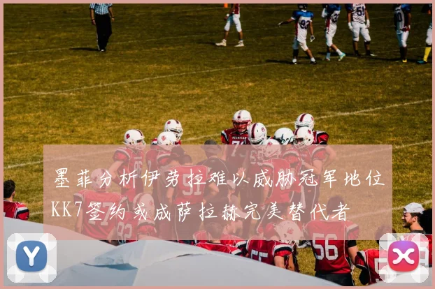墨菲分析伊劳拉难以威胁冠军地位KK7签约或成萨拉赫完美替代者