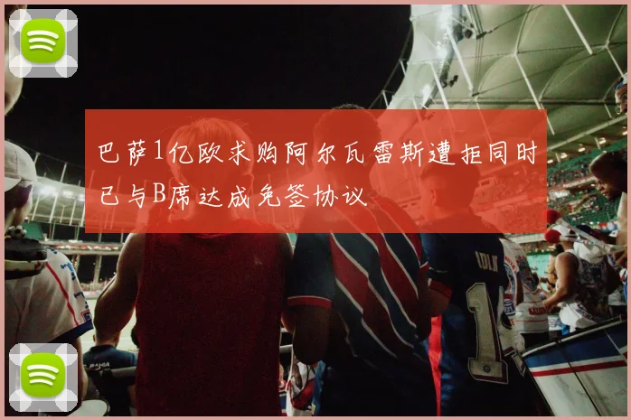 巴萨1亿欧求购阿尔瓦雷斯遭拒同时已与B席达成免签协议