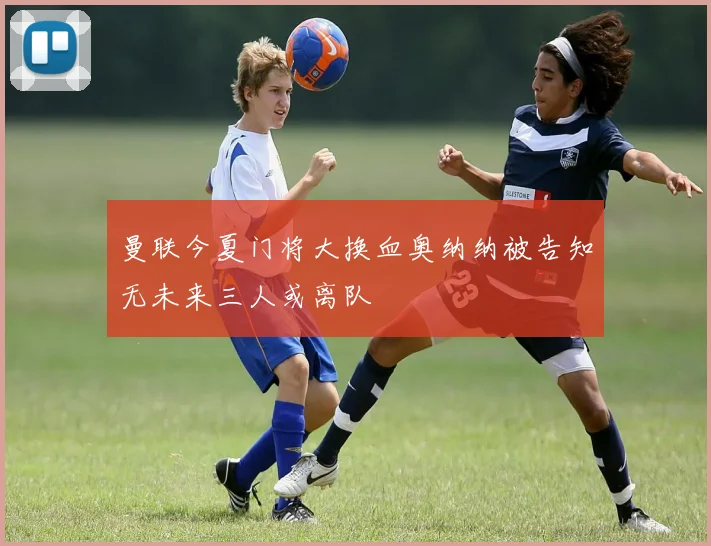 曼联今夏门将大换血奥纳纳被告知无未来三人或离队