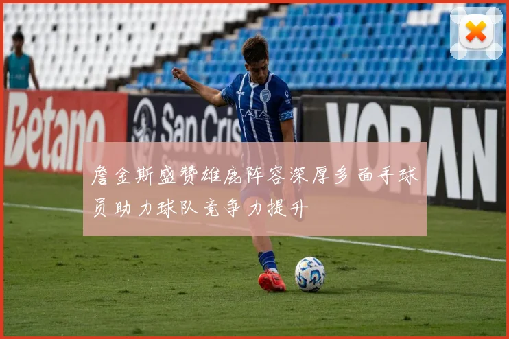 詹金斯盛赞雄鹿阵容深厚多面手球员助力球队竞争力提升