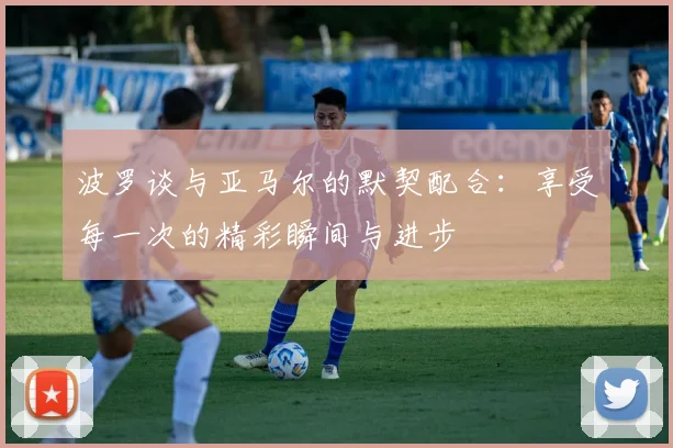 波罗谈与亚马尔的默契配合：享受每一次的精彩瞬间与进步