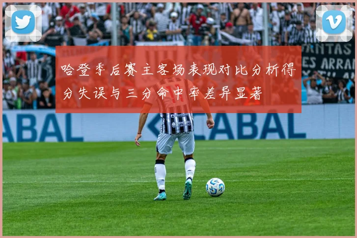 哈登季后赛主客场表现对比分析得分失误与三分命中率差异显著