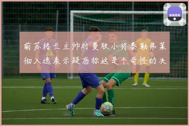 前苏格兰主帅对曼联小将泰勒弗莱彻入选表示疑惑称这是个奇怪的决定