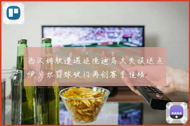 西汉姆联遭遇逆境迪乌夫失误送点伊戈尔罚球破门再创赛季佳绩