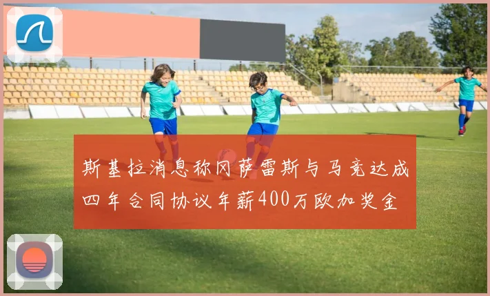 斯基拉消息称冈萨雷斯与马竞达成四年合同协议年薪400万欧加奖金