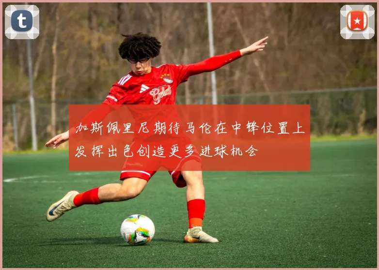 加斯佩里尼期待马伦在中锋位置上发挥出色创造更多进球机会