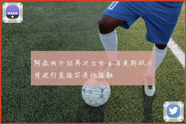 阿森纳计划再次出价吉马良斯双方将进行直接实质性接触