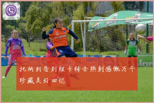 托纳利告别纽卡转会热刺感慨万千珍藏美好回忆