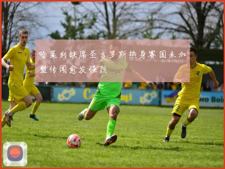 哈莱利缺席圣吉罗斯热身赛国米加盟传闻愈发强烈