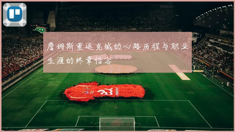 詹姆斯重返克城的心路历程与职业生涯的终章信念