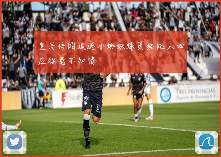 皇马传闻追逐小蜘蛛球员经纪人回应称毫不知情