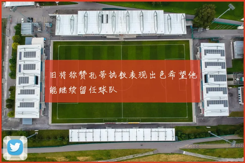 旧将称赞孔蒂执教表现出色希望他能继续留任球队