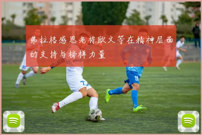 弗拉格感恩老将欧文等在精神层面的支持与榜样力量