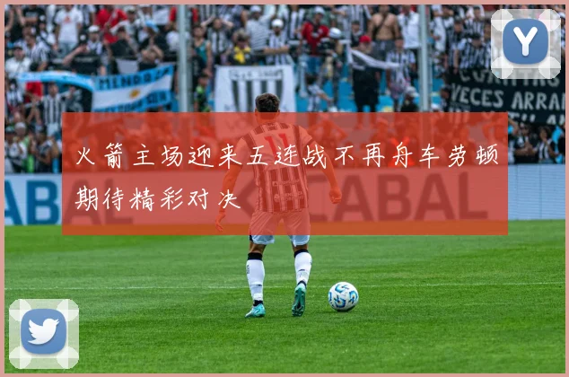 火箭主场迎来五连战不再舟车劳顿期待精彩对决