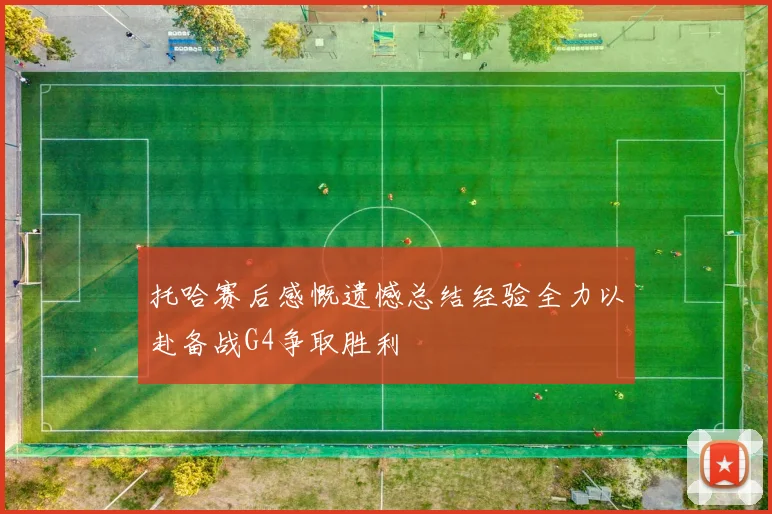 托哈赛后感慨遗憾总结经验全力以赴备战G4争取胜利