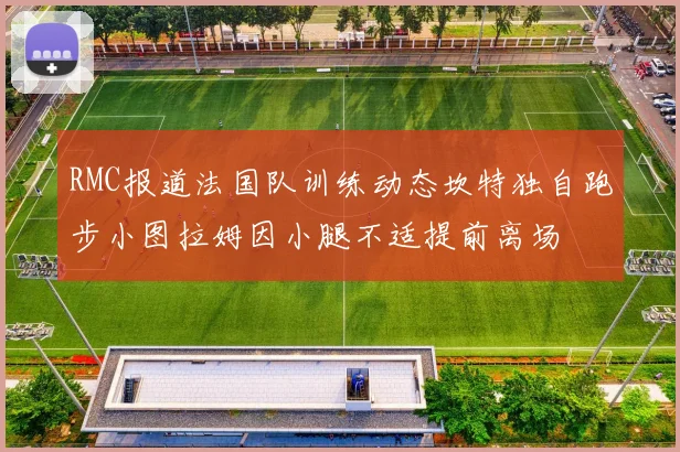 RMC报道法国队训练动态坎特独自跑步小图拉姆因小腿不适提前离场