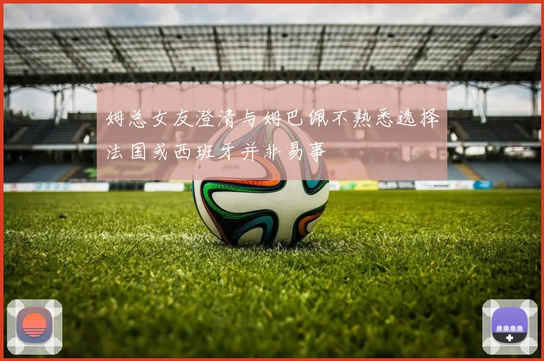 姆总女友澄清与姆巴佩不熟悉选择法国或西班牙并非易事