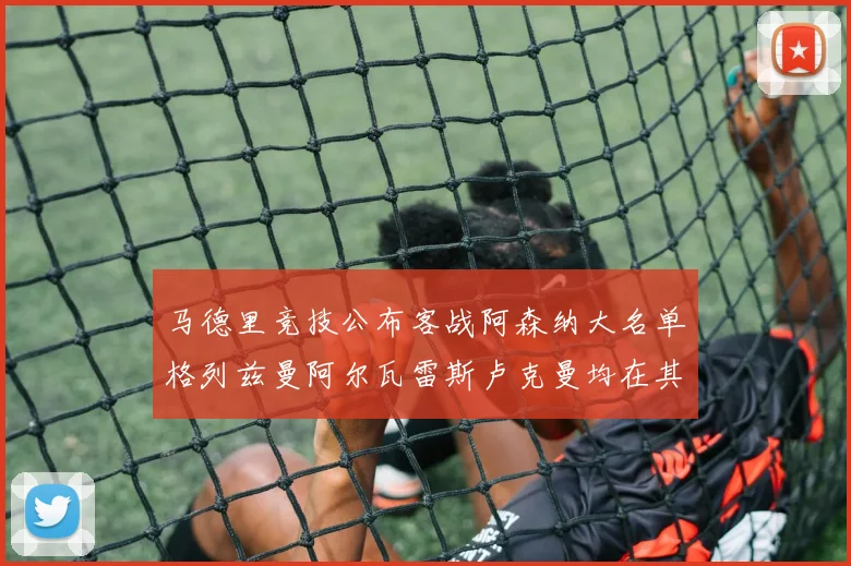 马德里竞技公布客战阿森纳大名单格列兹曼阿尔瓦雷斯卢克曼均在其中