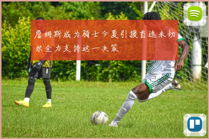 詹姆斯成为骑士今夏引援首选米切尔全力支持这一决策
