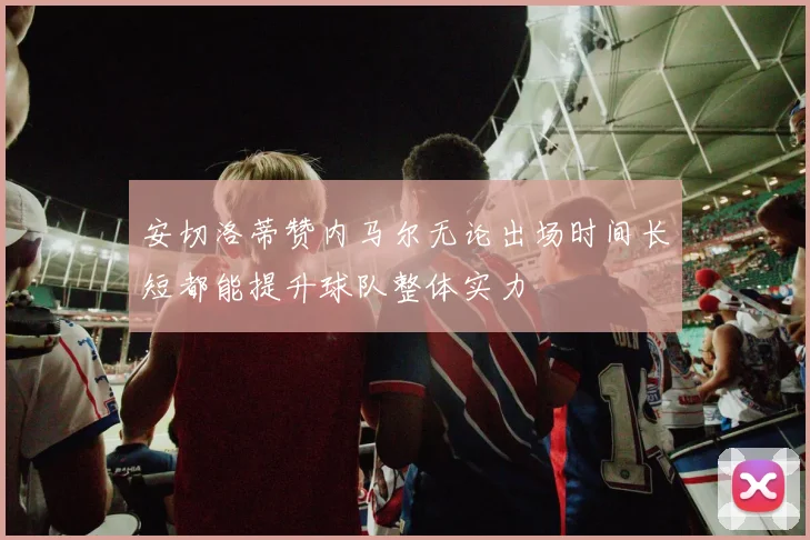 安切洛蒂赞内马尔无论出场时间长短都能提升球队整体实力