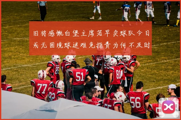 旧将感慨白堡主席若早卖球队今日或无困境球迷难免指责为何不及时出售