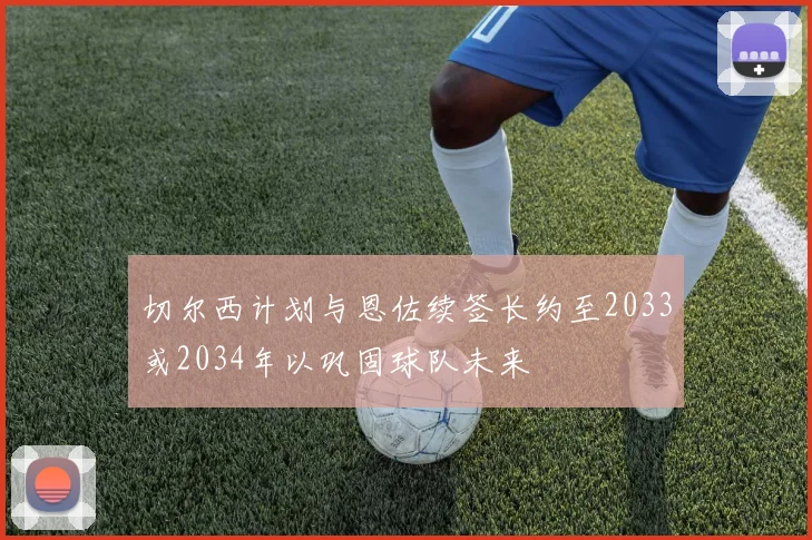 切尔西计划与恩佐续签长约至2033或2034年以巩固球队未来