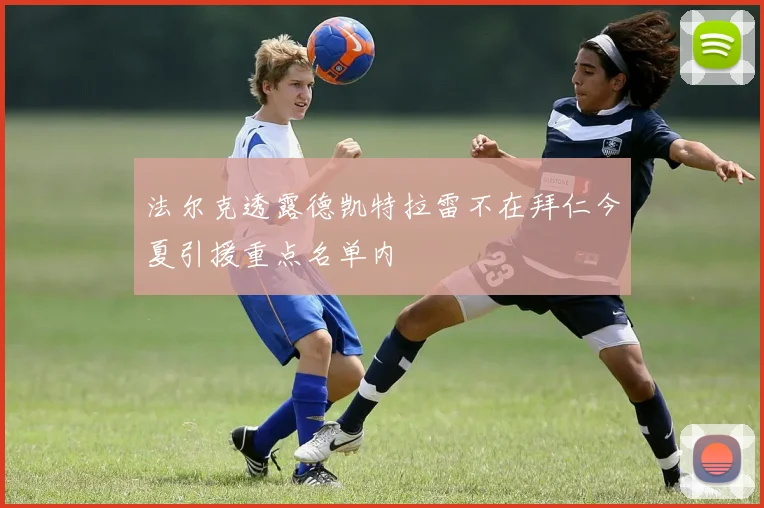法尔克透露德凯特拉雷不在拜仁今夏引援重点名单内