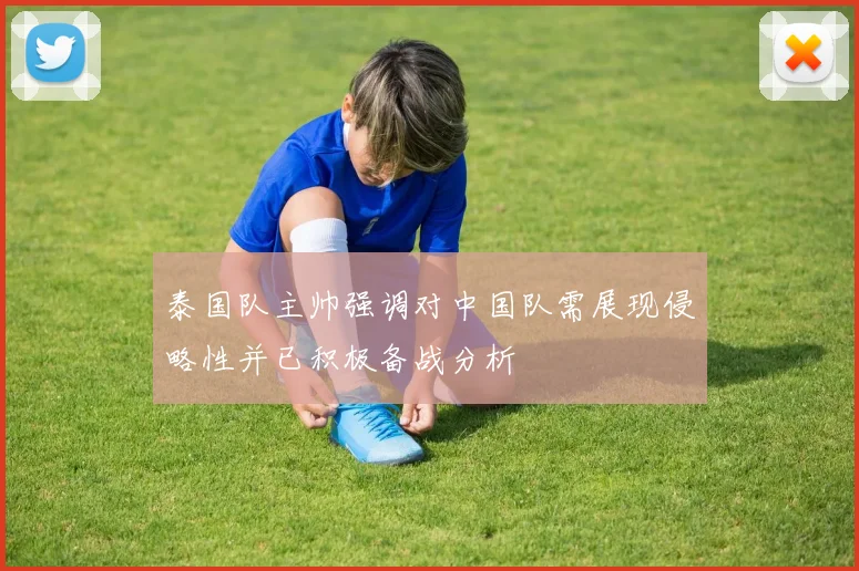 泰国队主帅强调对中国队需展现侵略性并已积极备战分析