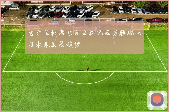 吉尔伯托席尔瓦分析巴西后腰现状与未来发展趋势