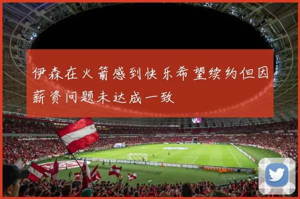伊森在火箭感到快乐希望续约但因薪资问题未达成一致