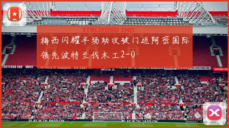 梅西闪耀半场助攻破门迈阿密国际领先波特兰伐木工2-0